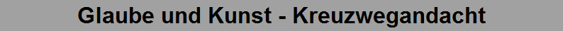 Glaube und Kunst - Kreuzwegandacht