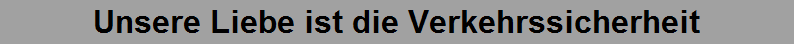 Unsere Liebe ist die Verkehrssicherheit
