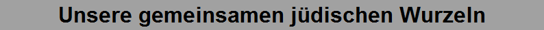 Unsere gemeinsamen jüdischen Wurzeln